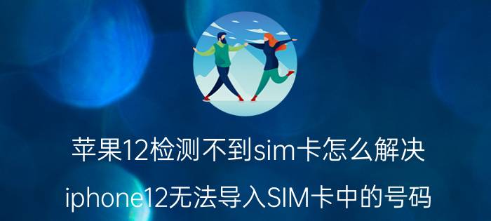 苹果12检测不到sim卡怎么解决 iphone12无法导入SIM卡中的号码？